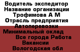 Водитель-экспедитор › Название организации ­ Трофимова А.М › Отрасль предприятия ­ Автоперевозки › Минимальный оклад ­ 65 000 - Все города Работа » Вакансии   . Вологодская обл.,Череповец г.